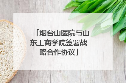 烟台山医院与山东工商学院签署战略合作协议
