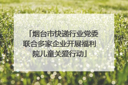 烟台市快递行业党委联合多家企业开展福利院儿童关爱行动