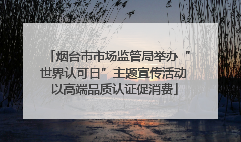 烟台市市场监管局举办“世界认可日”主题宣传活动 以高端品质认证促消费