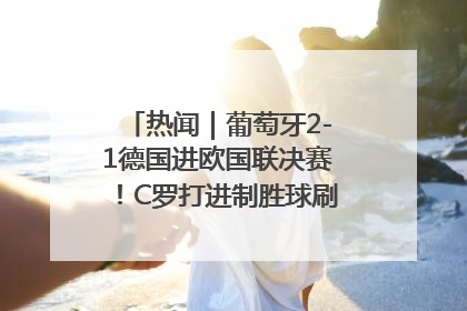 热闻｜葡萄牙2-1德国进欧国联决赛！C罗打进制胜球刷爆3大纪录！