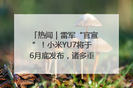 热闻｜雷军“官宣”！小米YU7将于6月底发布，诸多重磅新品一起发布！唯独价格“卖关子”