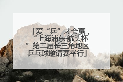 爱“乒”才会赢，“上海浦东·航头杯”第二届长三角地区乒乓球邀请赛举行