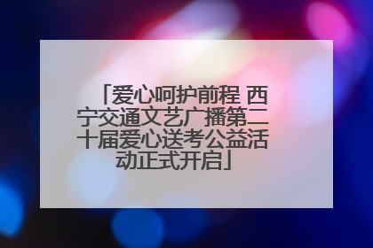 爱心呵护前程 西宁交通文艺广播第二十届爱心送考公益活动正式开启