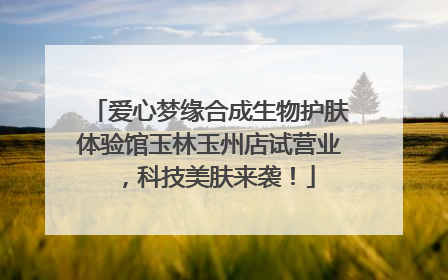 爱心梦缘合成生物护肤体验馆玉林玉州店试营业，科技美肤来袭！