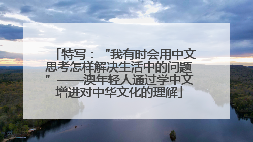 特写：“我有时会用中文思考怎样解决生活中的问题”——澳年轻人通过学中文增进对中华文化的理解