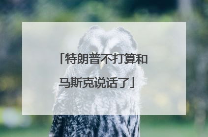 特朗普不打算和马斯克说话了