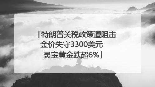 特朗普关税政策遭阻击金价失守3300美元 灵宝黄金跌超6%