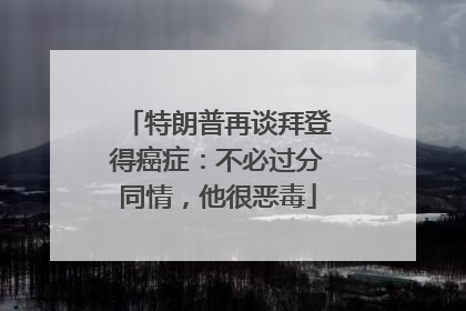 特朗普再谈拜登得癌症：不必过分同情，他很恶毒