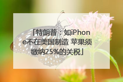 特朗普：如iPhone不在美国制造 苹果须缴纳25%的关税