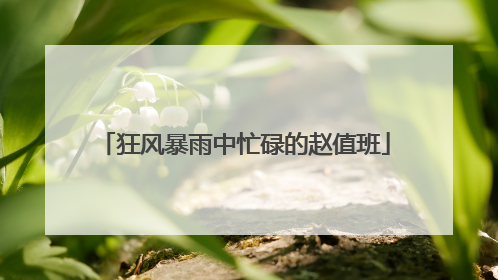 狂风暴雨中忙碌的赵值班