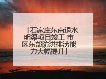 石家庄东南退水明渠项目竣工 市区东部防洪排涝能力大幅提升