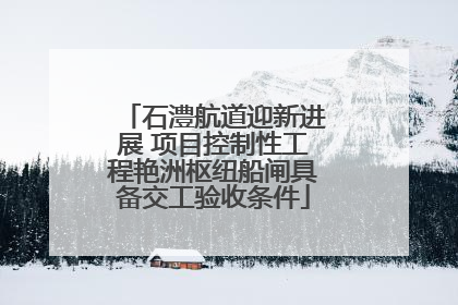 石澧航道迎新进展 项目控制性工程艳洲枢纽船闸具备交工验收条件