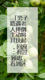男子路遇老人摔倒主动将其扶起，回应：有过顾虑，看到还是要帮一下