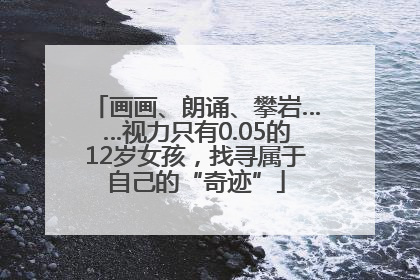 画画、朗诵、攀岩……视力只有0.05的12岁女孩，找寻属于自己的“奇迹”