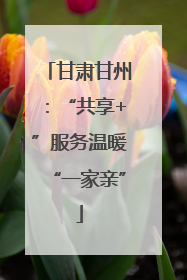 甘肃甘州：“共享+”服务温暖“一家亲”