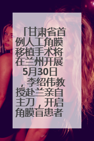 甘肃省首例人工角膜移植手术将在兰州开展5月30日，李绍伟教授赴兰亲自主刀，开启角膜盲患者复明新纪元