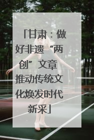 甘肃：做好非遗“两创”文章 推动传统文化焕发时代新采