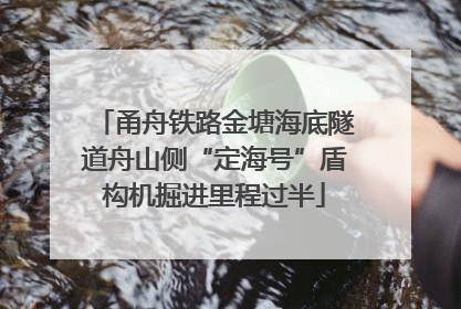 甬舟铁路金塘海底隧道舟山侧“定海号”盾构机掘进里程过半