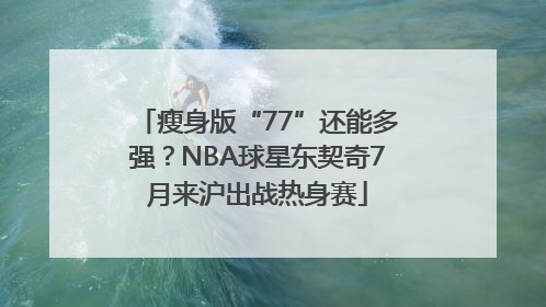 瘦身版“77”还能多强？NBA球星东契奇7月来沪出战热身赛
