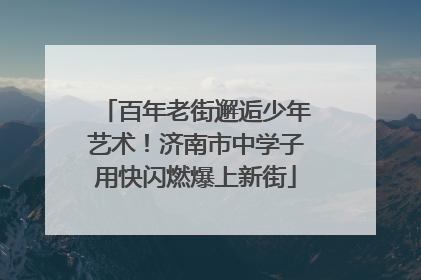 百年老街邂逅少年艺术！济南市中学子用快闪燃爆上新街