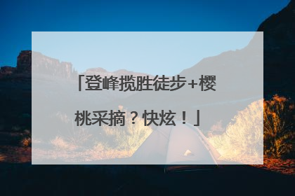 登峰揽胜徒步+樱桃采摘？快炫！