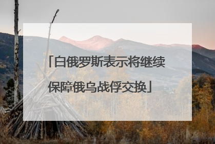 白俄罗斯表示将继续保障俄乌战俘交换