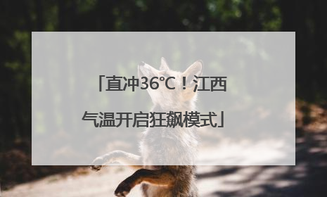 直冲36℃！江西气温开启狂飙模式