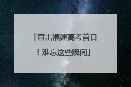 直击福建高考首日！难忘这些瞬间