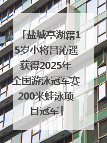 盐城亭湖籍15岁小将吕沁遥获得2025年全国游泳冠军赛200米蛙泳项目冠军
