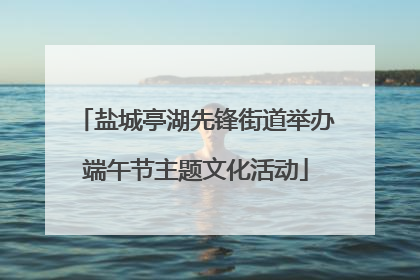 盐城亭湖先锋街道举办端午节主题文化活动
