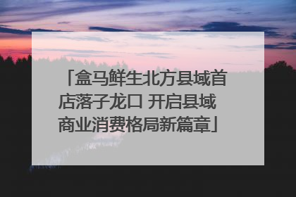 盒马鲜生北方县域首店落子龙口 开启县域商业消费格局新篇章