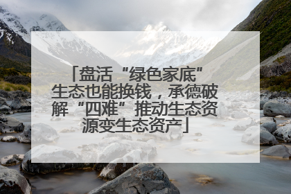 盘活“绿色家底” 生态也能换钱，承德破解“四难”推动生态资源变生态资产