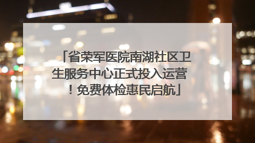 省荣军医院南湖社区卫生服务中心正式投入运营！免费体检惠民启航