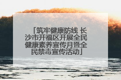 筑牢健康防线 长沙市开福区开展全民健康素养宣传月暨全民禁毒宣传活动