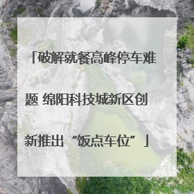 破解就餐高峰停车难题 绵阳科技城新区创新推出“饭点车位”