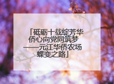 砥砺十载绽芳华 侨心向党同筑梦——元江华侨农场蝶变之路
