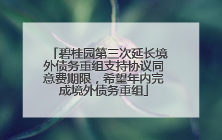 碧桂园第三次延长境外债务重组支持协议同意费期限，希望年内完成境外债务重组