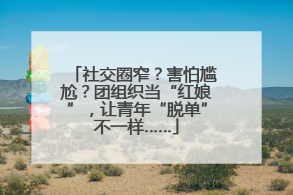 社交圈窄？害怕尴尬？团组织当“红娘”，让青年“脱单”不一样……