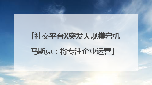 社交平台X突发大规模宕机 马斯克：将专注企业运营