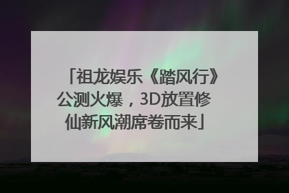 祖龙娱乐《踏风行》公测火爆，3D放置修仙新风潮席卷而来