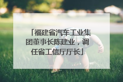 福建省汽车工业集团董事长陈建业，调任省工信厅厅长