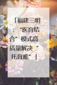 福建三明：“医育结合”模式高质量解决“托育难”