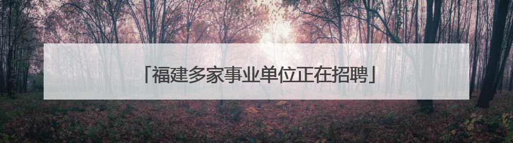 福建多家事业单位正在招聘