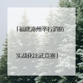 福建漳州举行消防实战化比武竞赛