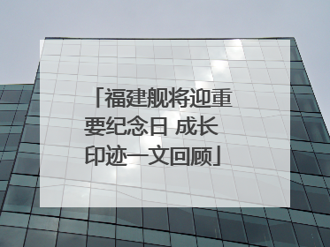 福建舰将迎重要纪念日 成长印迹一文回顾