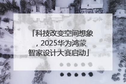科技改变空间想象，2025华为鸿蒙智家设计大赛启动