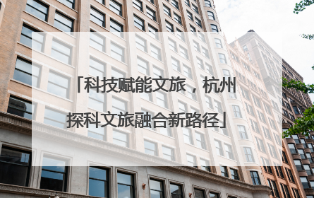科技赋能文旅，杭州探科文旅融合新路径