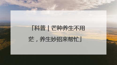 科普｜芒种养生不用茫，养生妙招来帮忙
