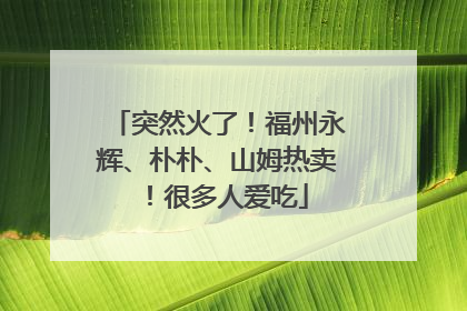 突然火了！福州永辉、朴朴、山姆热卖！很多人爱吃