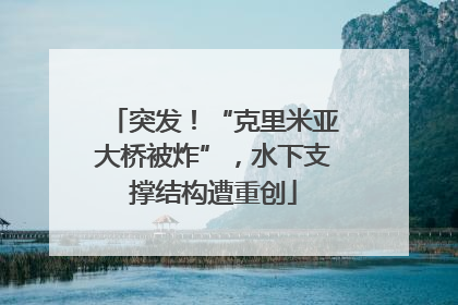 突发！“克里米亚大桥被炸”，水下支撑结构遭重创